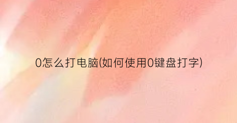 “0怎么打电脑(如何使用0键盘打字)