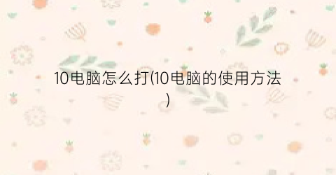 10电脑怎么打(10电脑的使用方法)