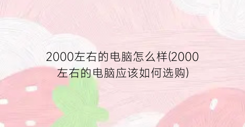 2000左右的电脑怎么样(2000左右的电脑应该如何选购)