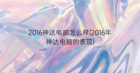 “2016神达电脑怎么样(2016年神达电脑的表现)