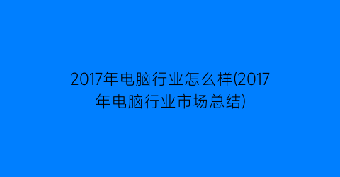 2017年电脑行业怎么样(2017年电脑行业市场总结)