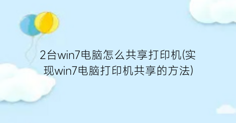 2台win7电脑怎么共享打印机(实现win7电脑打印机共享的方法)