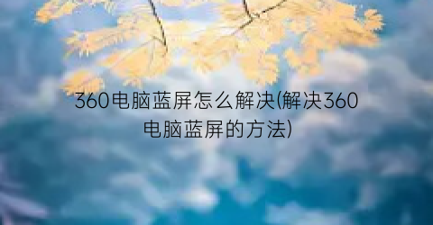 360电脑蓝屏怎么解决(解决360电脑蓝屏的方法)