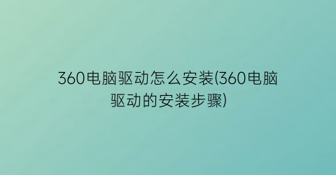 360电脑驱动怎么安装(360电脑驱动的安装步骤)