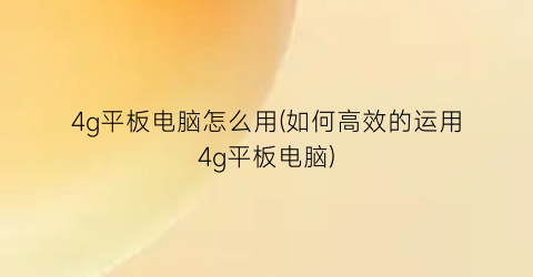 4g平板电脑怎么用(如何高效的运用4g平板电脑)