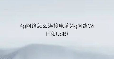 4g网络怎么连接电脑(4g网络WiFi和USB)