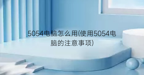 5054电脑怎么用(使用5054电脑的注意事项)