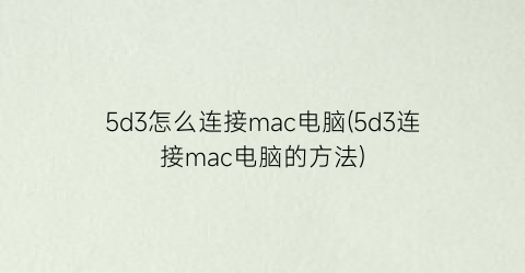 5d3怎么连接mac电脑(5d3连接mac电脑的方法)