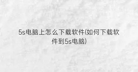 5s电脑上怎么下载软件(如何下载软件到5s电脑)