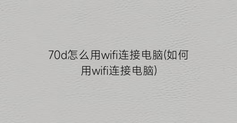 70d怎么用wifi连接电脑(如何用wifi连接电脑)