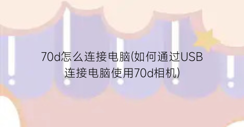 70d怎么连接电脑(如何通过USB连接电脑使用70d相机)