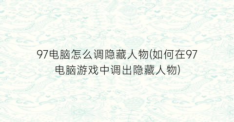 97电脑怎么调隐藏人物(如何在97电脑游戏中调出隐藏人物)