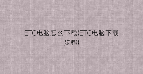 ETC电脑怎么下载(ETC电脑下载步骤)