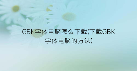 GBK字体电脑怎么下载(下载GBK字体电脑的方法)