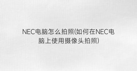 “NEC电脑怎么拍照(如何在NEC电脑上使用摄像头拍照)