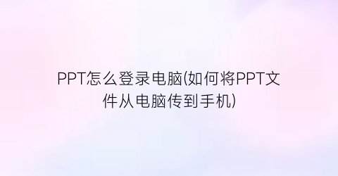 “PPT怎么登录电脑(如何将PPT文件从电脑传到手机)