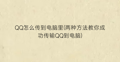 “QQ怎么传到电脑里(两种方法教你成功传输QQ到电脑)