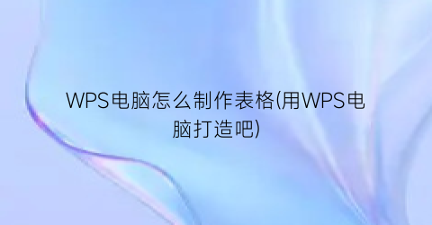 WPS电脑怎么制作表格(用WPS电脑打造吧)