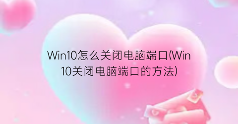 Win10怎么关闭电脑端口(Win10关闭电脑端口的方法)