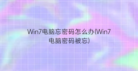 “Win7电脑忘密码怎么办(Win7电脑密码被忘)