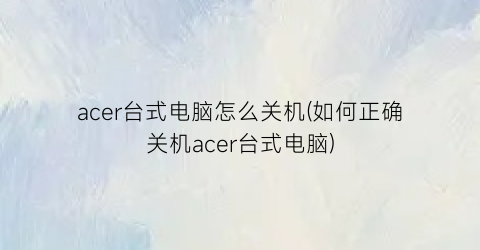 acer台式电脑怎么关机(如何正确关机acer台式电脑)