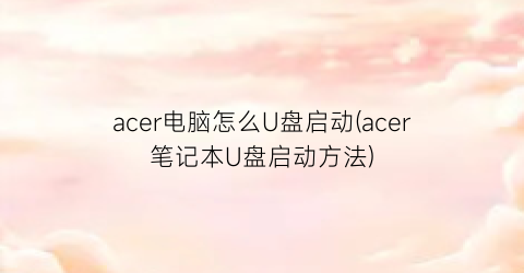 “acer电脑怎么U盘启动(acer笔记本U盘启动方法)