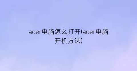 acer电脑怎么打开(acer电脑开机方法)