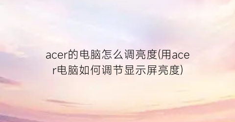 acer的电脑怎么调亮度(用acer电脑如何调节显示屏亮度)