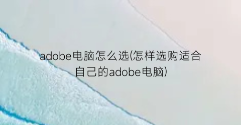 adobe电脑怎么选(怎样选购适合自己的adobe电脑)