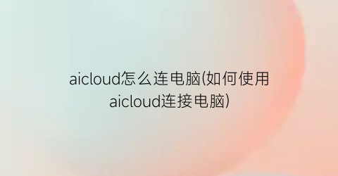 aicloud怎么连电脑(如何使用aicloud连接电脑)