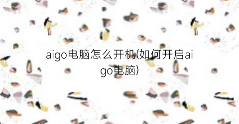 aigo电脑怎么开机(如何开启aigo电脑)