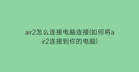 air2怎么连接电脑连接(如何将air2连接到你的电脑)