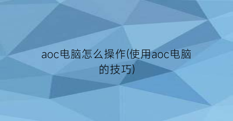 aoc电脑怎么操作(使用aoc电脑的技巧)