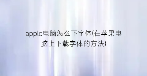 “apple电脑怎么下字体(在苹果电脑上下载字体的方法)