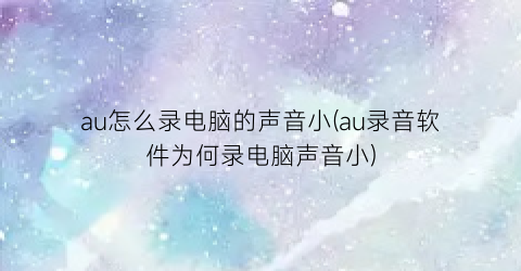 “au怎么录电脑的声音小(au录音软件为何录电脑声音小)