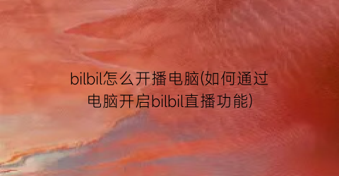 bilbil怎么开播电脑(如何通过电脑开启bilbil直播功能)