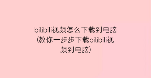 bilibili视频怎么下载到电脑(教你一步步下载bilibili视频到电脑)