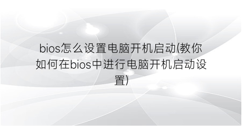 bios怎么设置电脑开机启动(教你如何在bios中进行电脑开机启动设置)