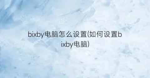 “bixby电脑怎么设置(如何设置bixby电脑)