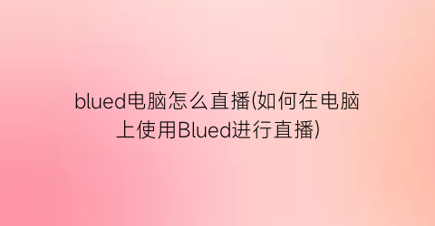 “blued电脑怎么直播(如何在电脑上使用Blued进行直播)