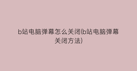 “b站电脑弹幕怎么关闭(b站电脑弹幕关闭方法)