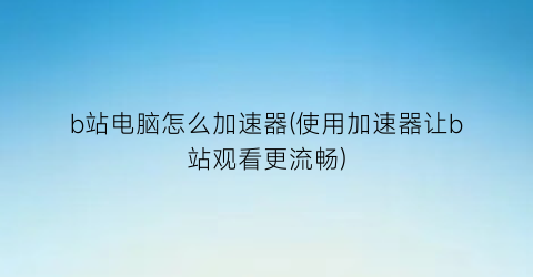 “b站电脑怎么加速器(使用加速器让b站观看更流畅)