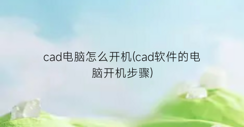 cad电脑怎么开机(cad软件的电脑开机步骤)