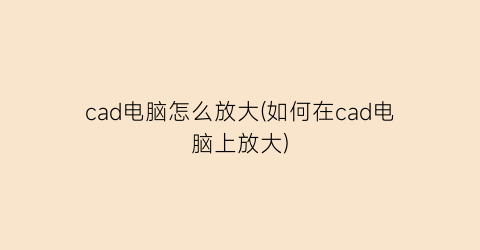 cad电脑怎么放大(如何在cad电脑上放大)