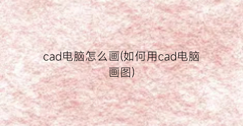 “cad电脑怎么画(如何用cad电脑画图)