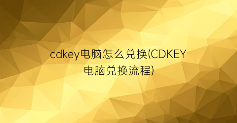 “cdkey电脑怎么兑换(CDKEY电脑兑换流程)