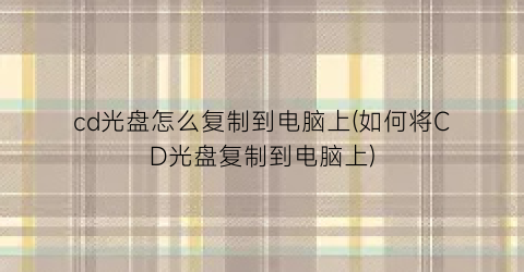 cd光盘怎么复制到电脑上(如何将CD光盘复制到电脑上)