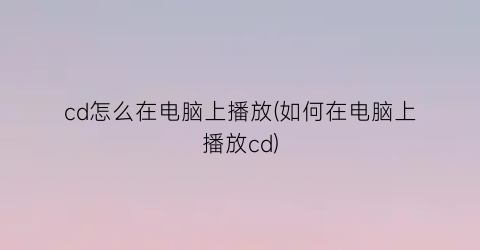 cd怎么在电脑上播放(如何在电脑上播放cd)