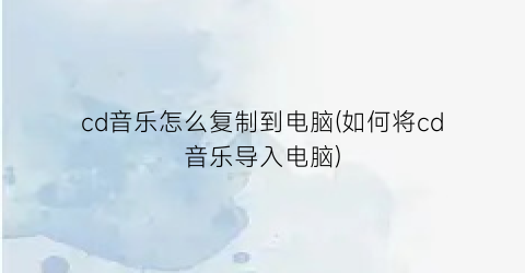 cd音乐怎么复制到电脑(如何将cd音乐导入电脑)