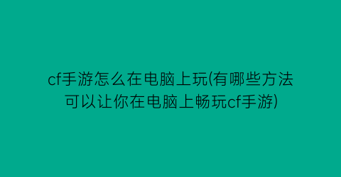 “cf手游怎么在电脑上玩(有哪些方法可以让你在电脑上畅玩cf手游)
